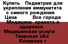 Купить : Педиатрия-для укрепления иммунитета(с самого рождения) › Цена ­ 100 - Все города Медицина, красота и здоровье » Медицинские услуги   . Тверская обл.,Конаково г.